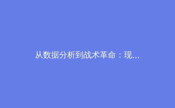 从数据分析到战术革命：现代足球如何被科技重塑 - 4