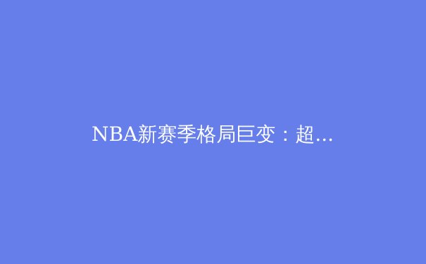 NBA新赛季格局巨变：超级球队时代终结，青年军掀起篮球革命